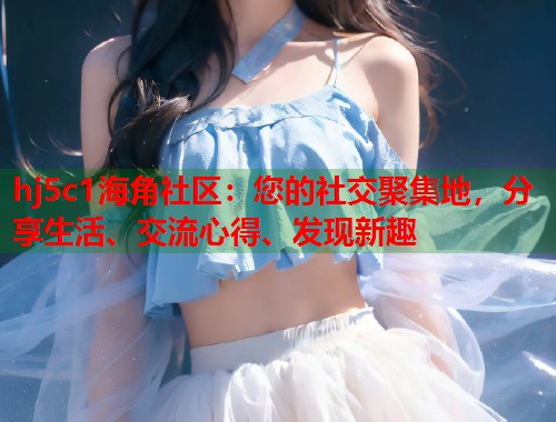 hj5c1海角社区：您的社交聚集地，分享生活、交流心得、发现新趣  第1张
