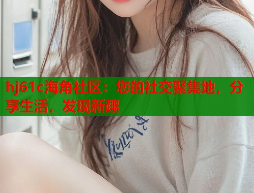 hj61c海角社区：您的社交聚集地，分享生活，发现新趣  第1张
