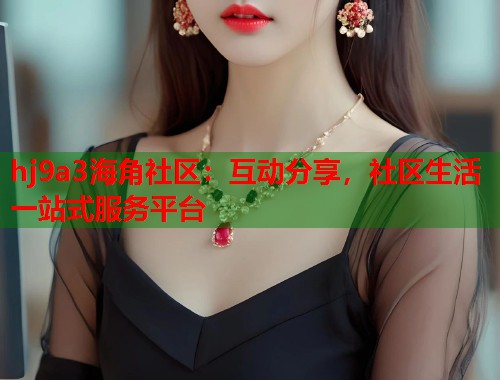 hj9a3海角社区：互动分享，社区生活一站式服务平台  第1张