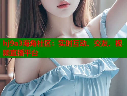 hj9a3海角社区：实时互动、交友、视频直播平台  第1张