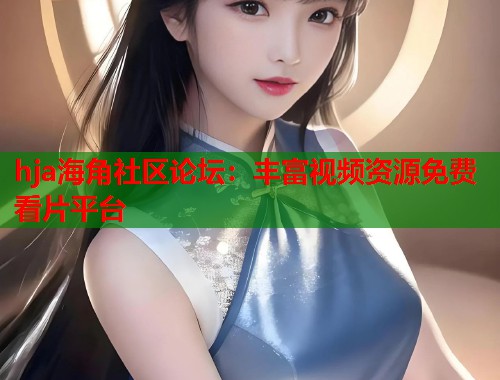 hja海角社区论坛：丰富视频资源免费看片平台  第1张