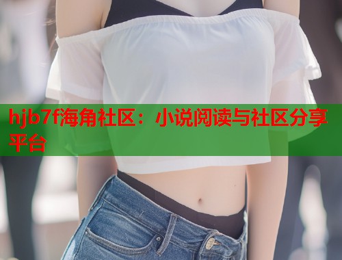 hjb7f海角社区：小说阅读与社区分享平台  第1张