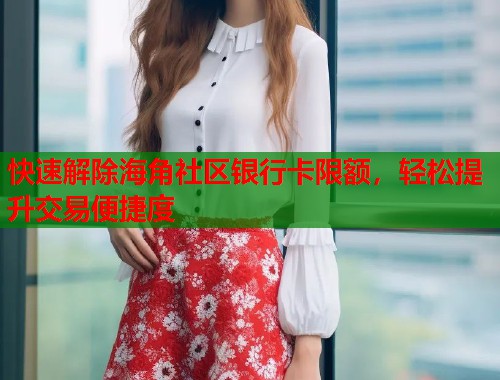 快速解除海角社区银行卡限额，轻松提升交易便捷度  第1张
