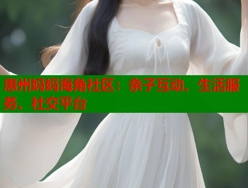 惠州妈妈海角社区：亲子互动、生活服务、社交平台  第1张