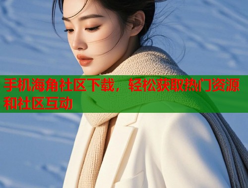 手机海角社区下载，轻松获取热门资源和社区互动  第1张