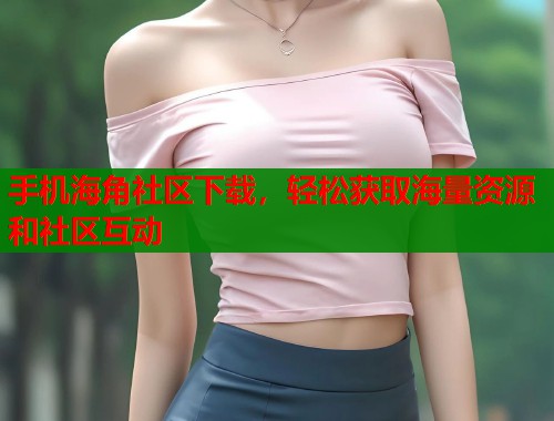 手机海角社区下载，轻松获取海量资源和社区互动  第1张