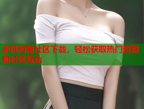手机海角社区下载，轻松获取热门资源和社区互动  第2张