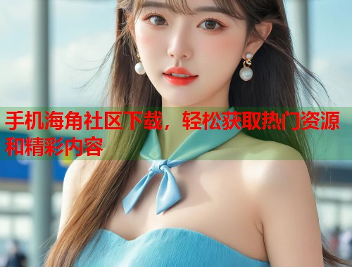 手机海角社区下载，轻松获取热门资源和精彩内容  第1张