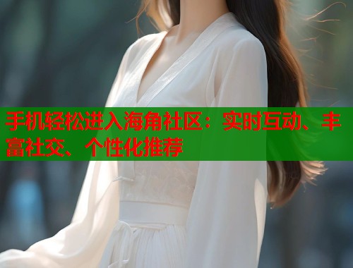 手机轻松进入海角社区：实时互动、丰富社交、个性化推荐  第1张