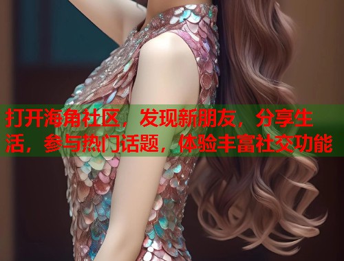 打开海角社区，发现新朋友，分享生活，参与热门话题，体验丰富社交功能  第2张