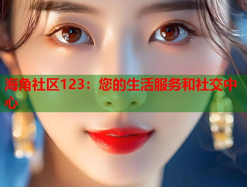 海角社区123：您的生活服务和社交中心  第1张