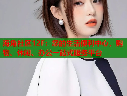 海角社区12F：您的生活便利中心，购物、休闲、办公一站式服务平台  第1张