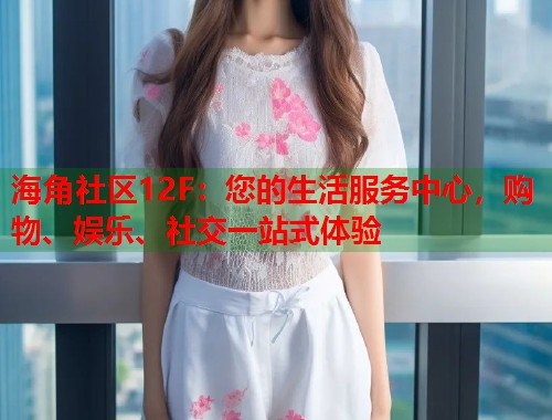 海角社区12F：您的生活服务中心，购物、娱乐、社交一站式体验  第1张