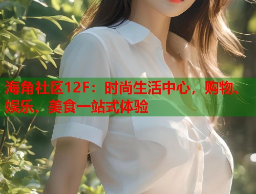 海角社区12F：时尚生活中心，购物、娱乐、美食一站式体验  第1张