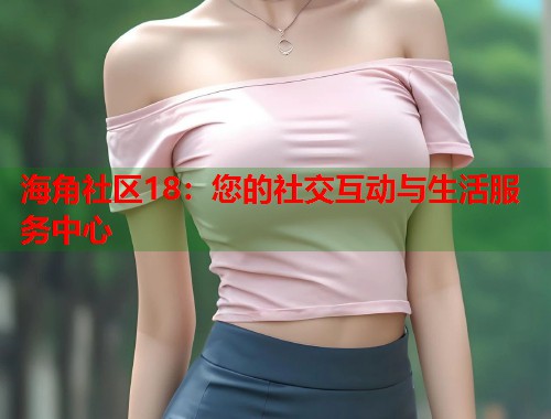海角社区18：您的社交互动与生活服务中心  第1张