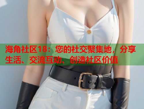 海角社区18：您的社交聚集地，分享生活、交流互动、创造社区价值  第1张