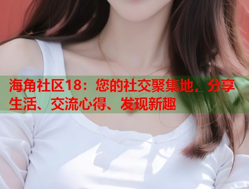 海角社区18：您的社交聚集地，分享生活、交流心得、发现新趣  第2张