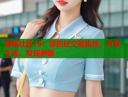 海角社区18：您的社交聚集地，分享生活、发现新趣  第1张