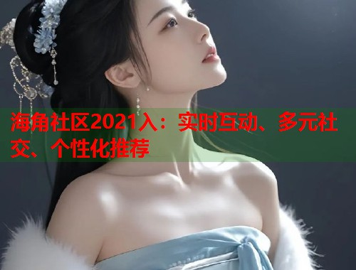 海角社区2021入：实时互动、多元社交、个性化推荐  第1张