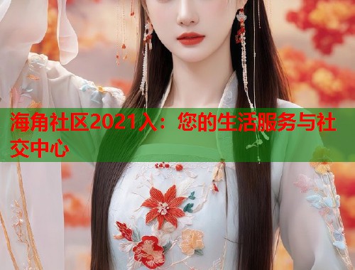 海角社区2021入：您的生活服务与社交中心  第1张
