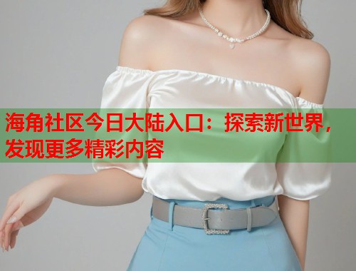 海角社区今日大陆入口：探索新世界，发现更多精彩内容  第2张
