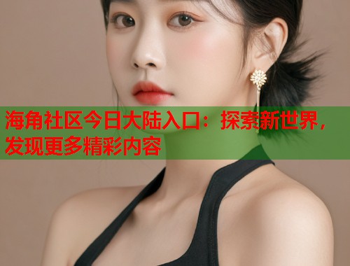 海角社区今日大陆入口：探索新世界，发现更多精彩内容  第1张