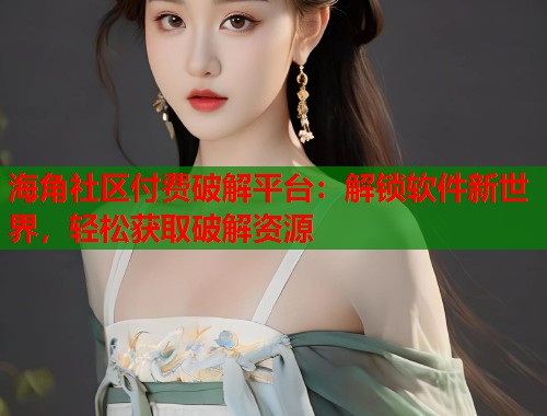海角社区付费破解平台：解锁软件新世界，轻松获取破解资源  第1张
