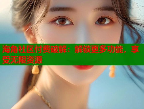 海角社区付费破解：解锁更多功能，享受无限资源  第2张