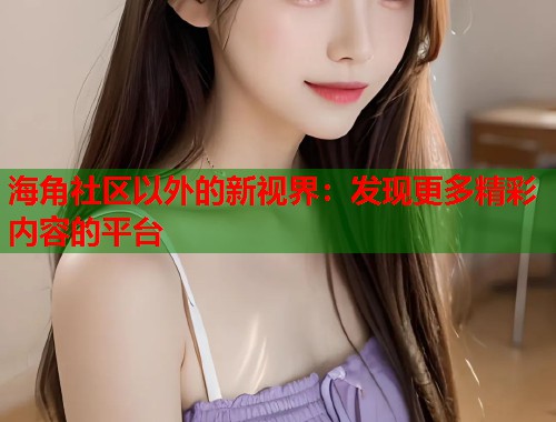 海角社区以外的新视界：发现更多精彩内容的平台  第1张