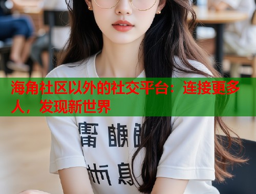 海角社区以外的社交平台：连接更多人，发现新世界  第2张