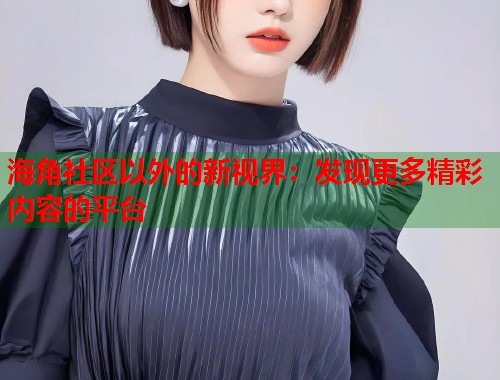 海角社区以外的新视界：发现更多精彩内容的平台  第2张