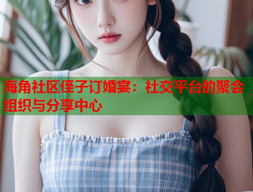 海角社区侄子订婚宴：社交平台的聚会组织与分享中心  第1张