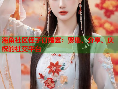 海角社区侄子订婚宴：聚集、分享、庆祝的社交平台  第1张