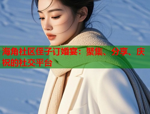 海角社区侄子订婚宴：聚集、分享、庆祝的社交平台  第2张