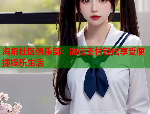 海角社区俱乐部：微信支付轻松享受便捷娱乐生活  第1张