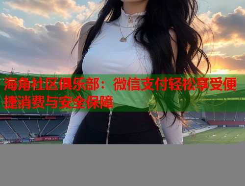 海角社区俱乐部：微信支付轻松享受便捷消费与安全保障  第1张