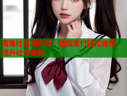 海角社区俱乐部：微信支付轻松消费，提升社交体验  第1张
