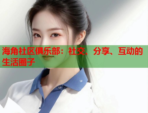 海角社区俱乐部：社交、分享、互动的生活圈子  第1张