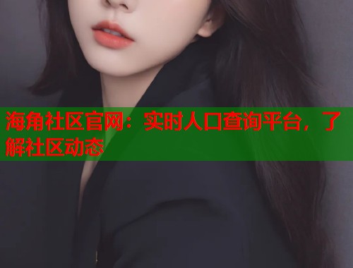 海角社区官网：实时人口查询平台，了解社区动态  第1张