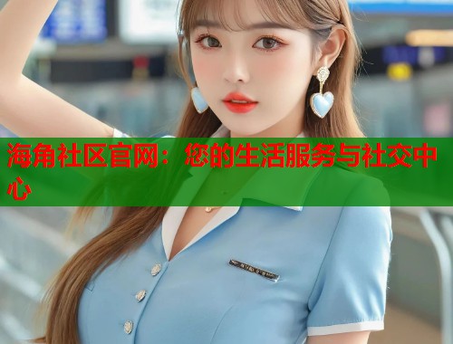 海角社区官网：您的生活服务与社交中心  第1张