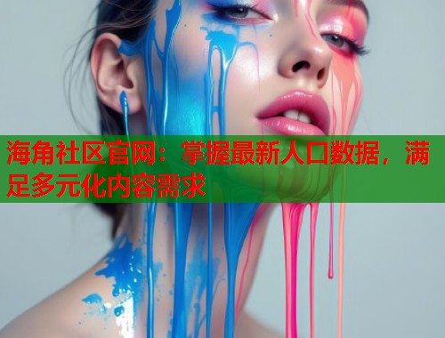海角社区官网：掌握最新人口数据，满足多元化内容需求  第2张