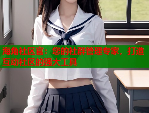 海角社区官：您的社群管理专家，打造互动社区的强大工具  第2张