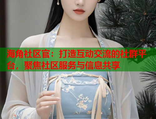 海角社区官：打造互动交流的社群平台，聚焦社区服务与信息共享  第2张
