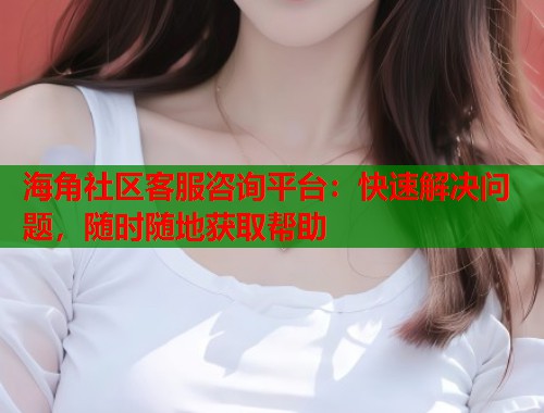 海角社区客服咨询平台：快速解决问题，随时随地获取帮助  第1张