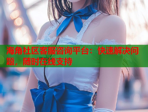 海角社区客服咨询平台：快速解决问题，随时在线支持  第1张