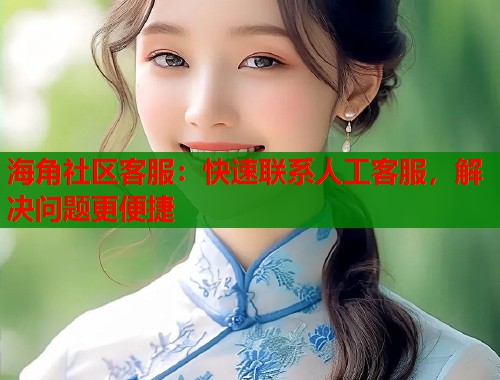 海角社区客服：快速联系人工客服，解决问题更便捷  第2张