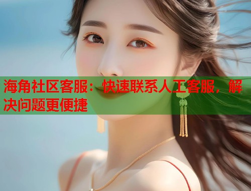 海角社区客服：快速联系人工客服，解决问题更便捷  第1张
