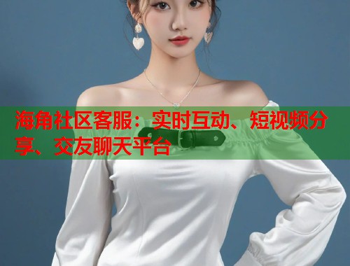 海角社区客服：实时互动、短视频分享、交友聊天平台  第1张