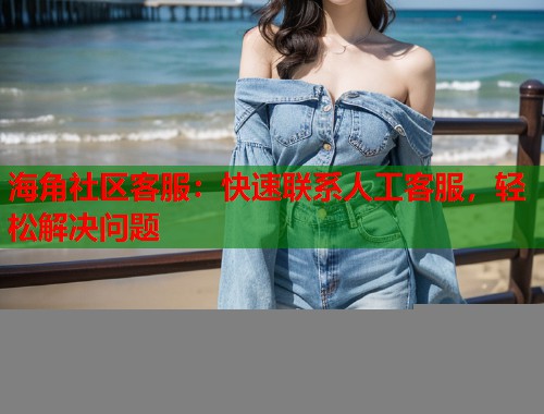 海角社区客服：快速联系人工客服，轻松解决问题  第1张