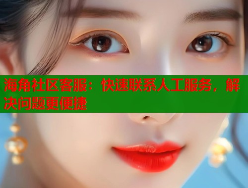 海角社区客服：快速联系人工服务，解决问题更便捷  第1张